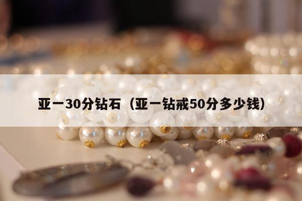 亚一30分钻石（亚一钻戒50分多少钱）
