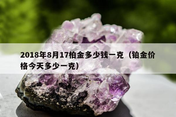 018年8月17柏金多少钱一克（铂金价格今天多少一克）"