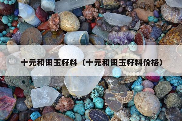十元和田玉籽料（十元和田玉籽料价格）