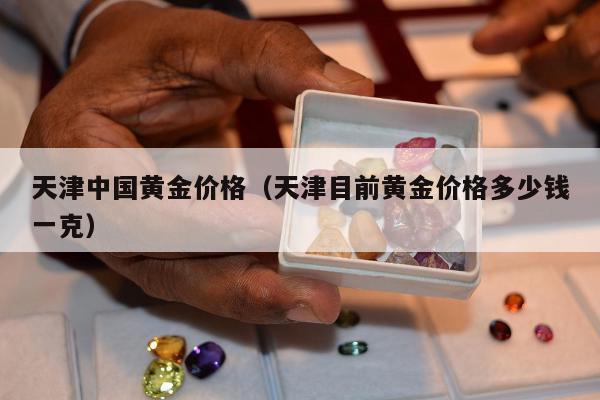 天津中国黄金价格（天津目前黄金价格多少钱一克）