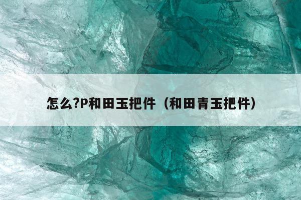 怎么?P和田玉把件（和田青玉把件）