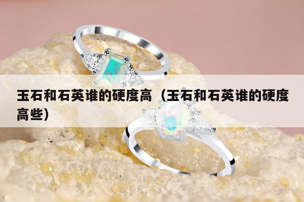 玉石和石英谁的硬度高（玉石和石英谁的硬度高些）
