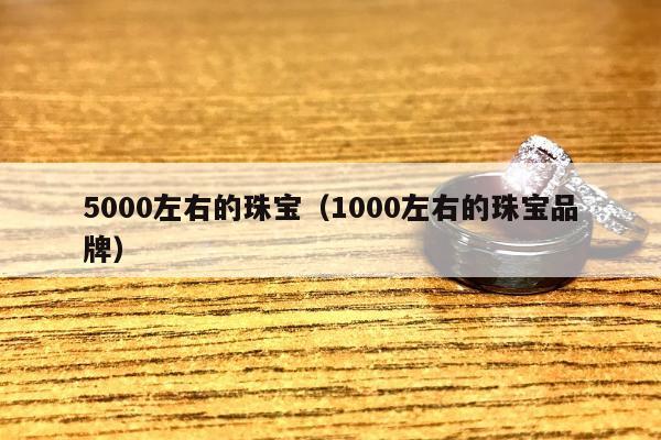 000左右的珠宝（1000左右的珠宝品牌）"