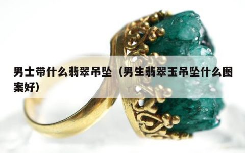 男士带什么翡翠吊坠（男生翡翠玉吊坠什么图案好）