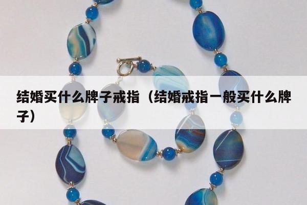 结婚买什么牌子戒指（结婚戒指一般买什么牌子）