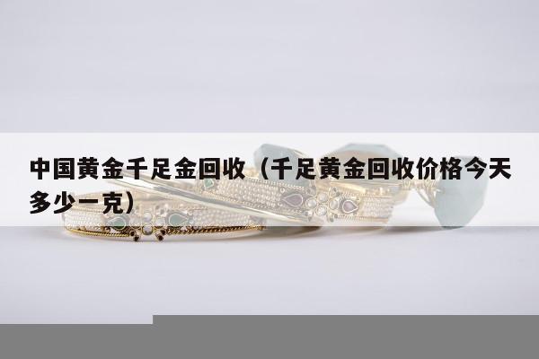 中国黄金千足金回收（千足黄金回收价格今天多少一克）