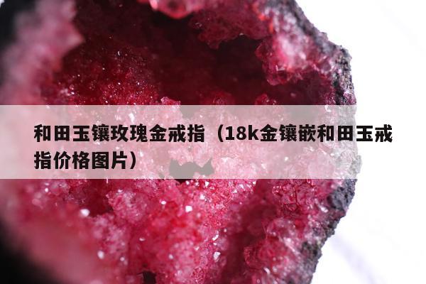 和田玉镶玫瑰金戒指（18k金镶嵌和田玉戒指价格图片）