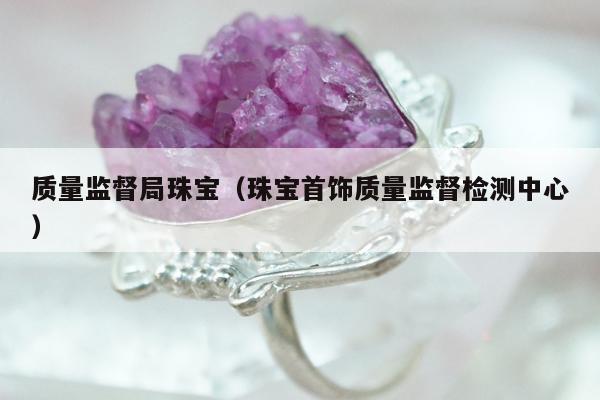 质量监督局珠宝（珠宝首饰质量监督检测中心）