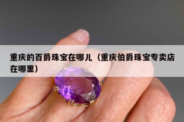 重庆的百爵珠宝在哪儿（重庆伯爵珠宝专卖店在哪里）