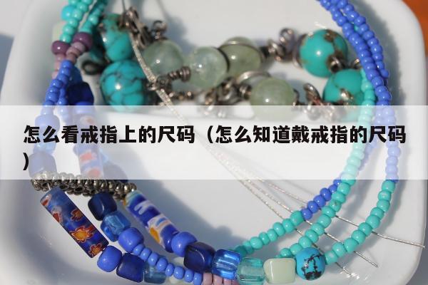 怎么看戒指上的尺码（怎么知道戴戒指的尺码）