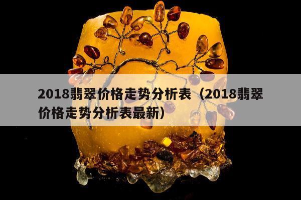 018翡翠价格走势分析表（2018翡翠价格走势分析表最新）"