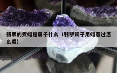 翡翠的煮蜡是属于什么（翡翠镯子用蜡煮过怎么看）
