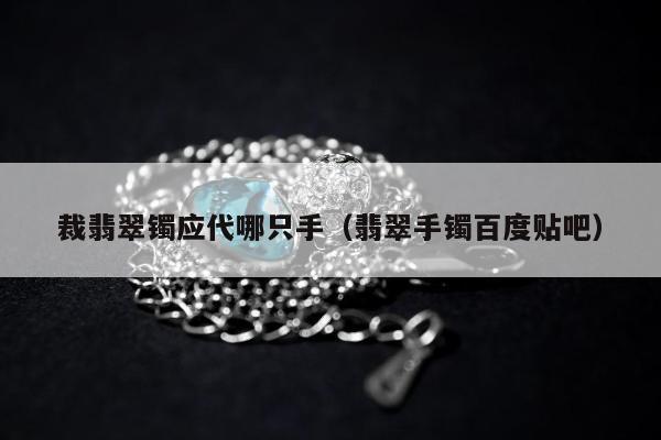 裁翡翠镯应代哪只手（翡翠手镯百度贴吧）