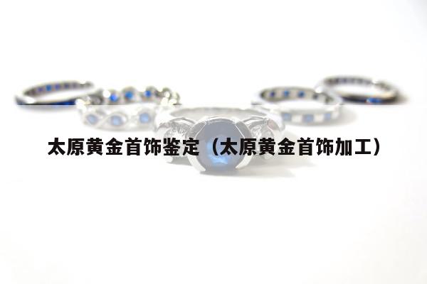 太原黄金首饰鉴定（太原黄金首饰加工）