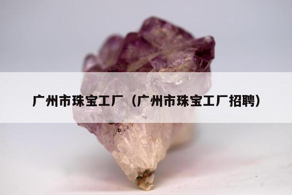 广州市珠宝工厂（广州市珠宝工厂招聘）