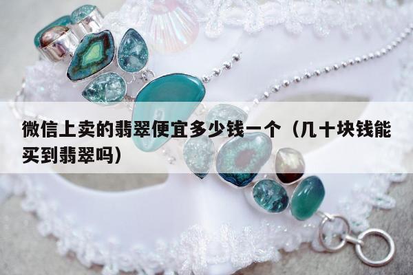 微信上卖的翡翠便宜多少钱一个（几十块钱能买到翡翠吗）