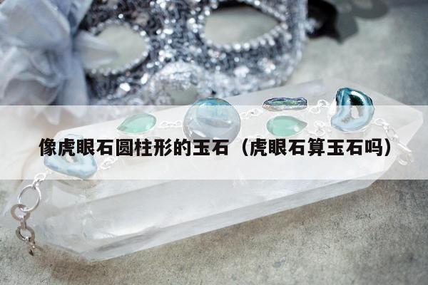 像虎眼石圆柱形的玉石（虎眼石算玉石吗）