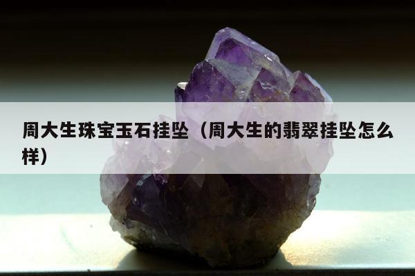 周大生珠宝玉石挂坠（周大生的翡翠挂坠怎么样）