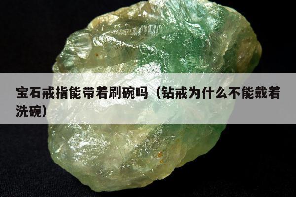 宝石戒指能带着刷碗吗（钻戒为什么不能戴着洗碗）