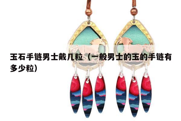 玉石手链男士戴几粒（一般男士的玉的手链有多少粒）
