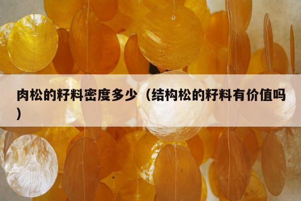 肉松的籽料密度多少（结构松的籽料有价值吗）