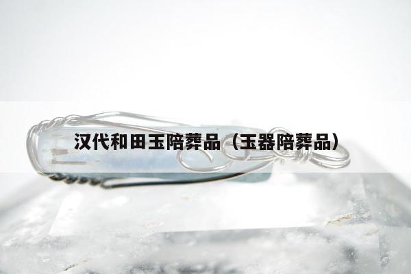 汉代和田玉陪葬品（玉器陪葬品）