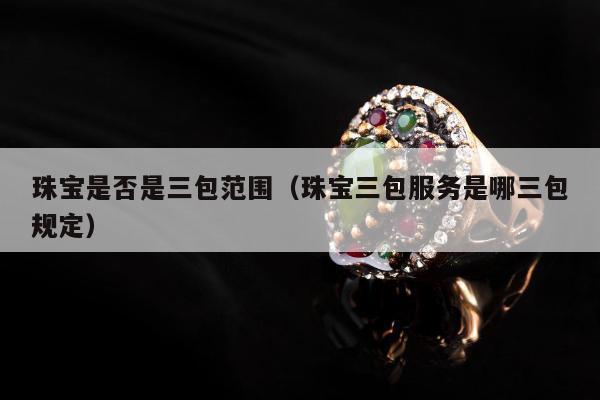 珠宝是否是三包范围（珠宝三包服务是哪三包规定）