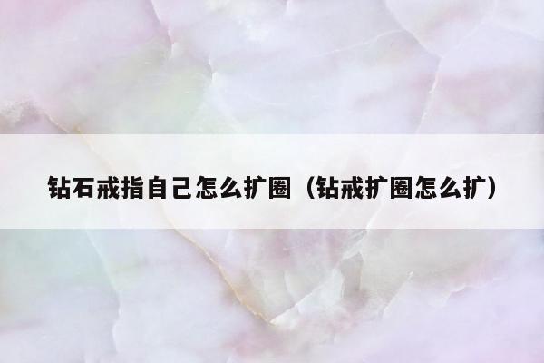 钻石戒指自己怎么扩圈（钻戒扩圈怎么扩）