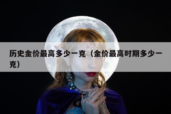 历史金价最高多少一克（金价最高时期多少一克）