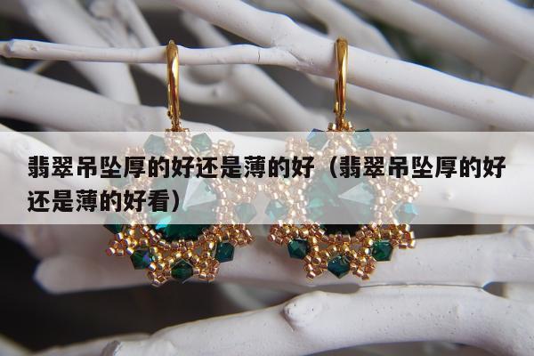 翡翠吊坠厚的好还是薄的好（翡翠吊坠厚的好还是薄的好看）