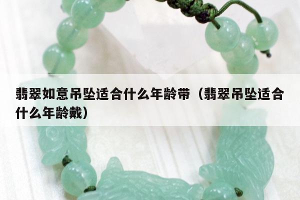 翡翠如意吊坠适合什么年龄带（翡翠吊坠适合什么年龄戴）