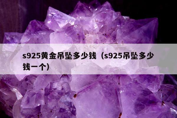 s925黄金吊坠多少钱（s925吊坠多少钱一个）