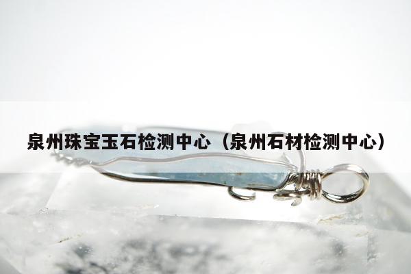 泉州珠宝玉石检测中心（泉州石材检测中心）