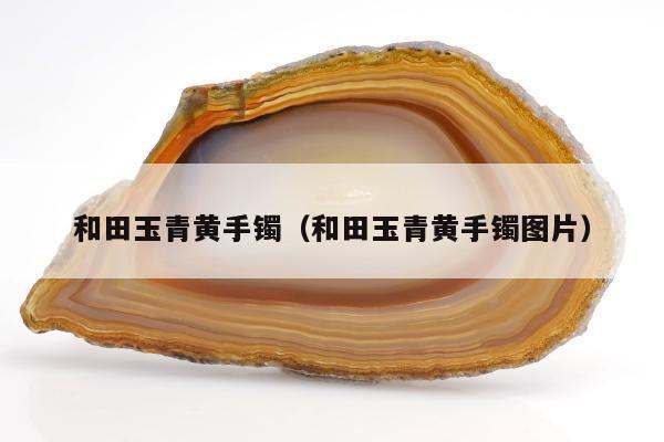 和田玉青黄手镯（和田玉青黄手镯图片）