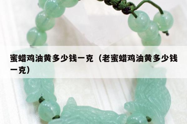 蜜蜡鸡油黄多少钱一克（老蜜蜡鸡油黄多少钱一克）