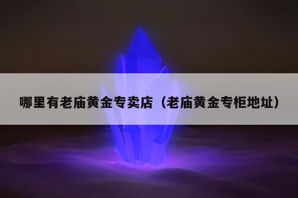 哪里有老庙黄金专卖店（老庙黄金专柜地址）