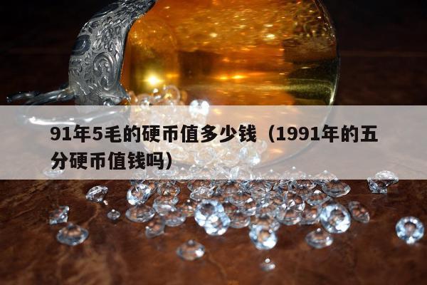 1年5毛的硬币值多少钱（1991年的五分硬币值钱吗）"