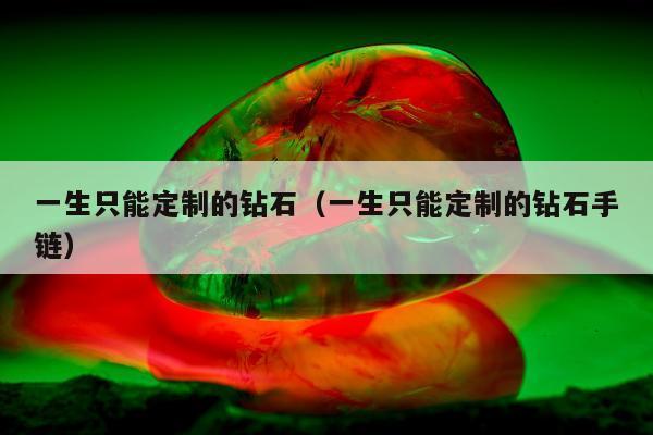 一生只能定制的钻石（一生只能定制的钻石手链）