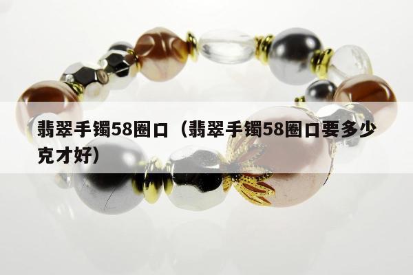 翡翠手镯58圈口（翡翠手镯58圈口要多少克才好）