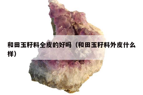 和田玉籽料全皮的好吗（和田玉籽料外皮什么样）