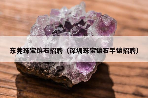 东莞珠宝镶石招聘（深圳珠宝镶石手镶招聘）