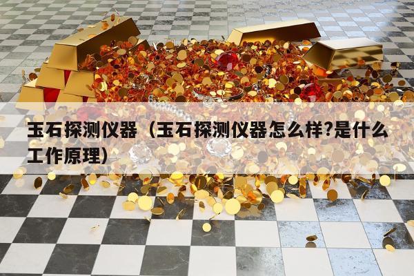 玉石探测仪器（玉石探测仪器怎么样?是什么工作原理）