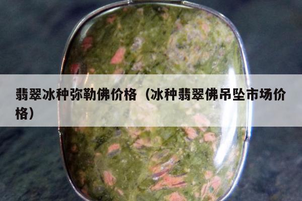 翡翠冰种弥勒佛价格（冰种翡翠佛吊坠市场价格）