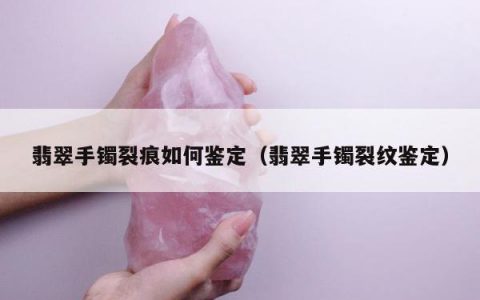翡翠手镯裂痕如何鉴定（翡翠手镯裂纹鉴定）