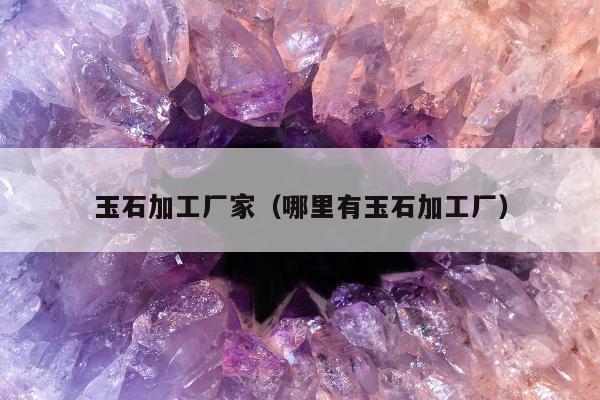 玉石加工厂家（哪里有玉石加工厂）