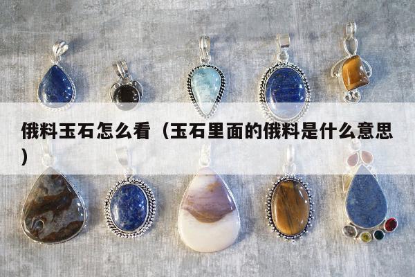 俄料玉石怎么看（玉石里面的俄料是什么意思）