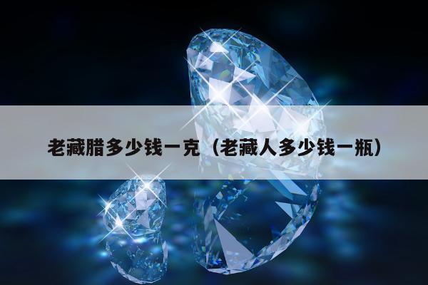 老藏腊多少钱一克（老藏人多少钱一瓶）