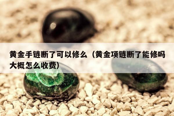 黄金手链断了可以修么（黄金项链断了能修吗大概怎么收费）
