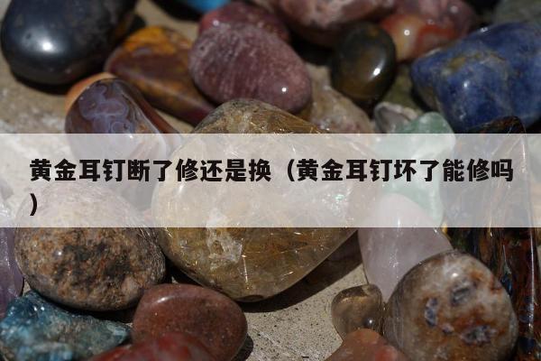 黄金耳钉断了修还是换（黄金耳钉坏了能修吗）