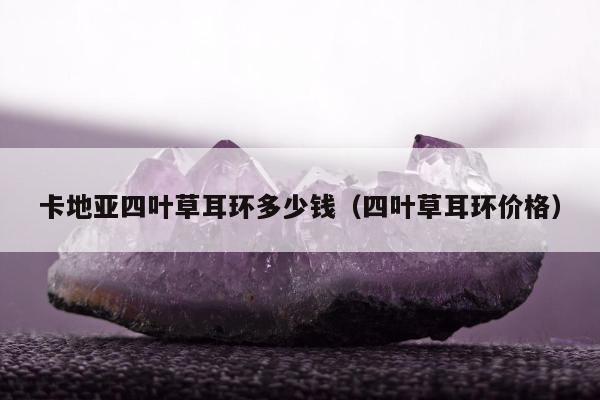 卡地亚四叶草耳环多少钱（四叶草耳环价格）